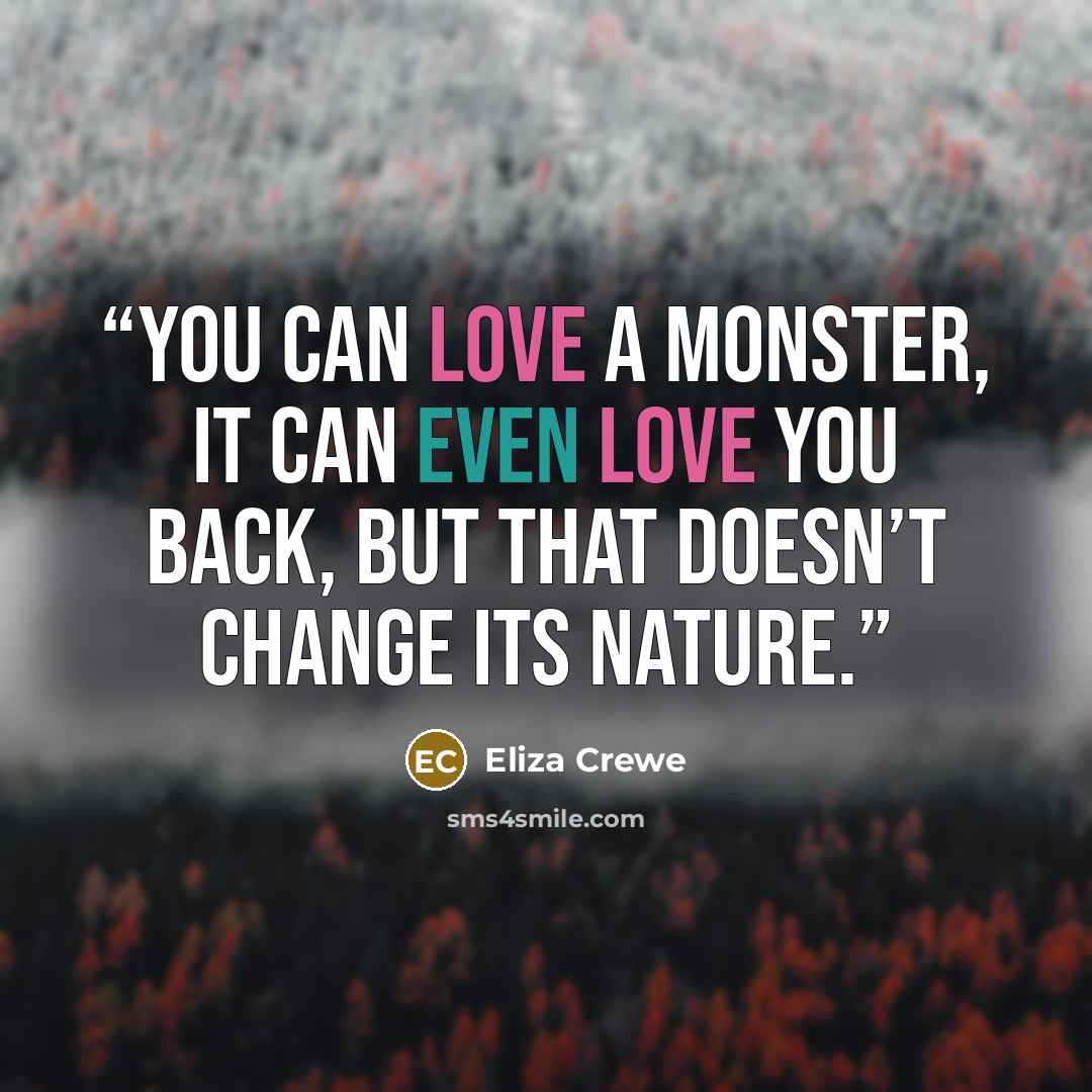 “You can love a monster, it can even love you back, but that doesn’t change its nature.” quote by Eliza Crewe