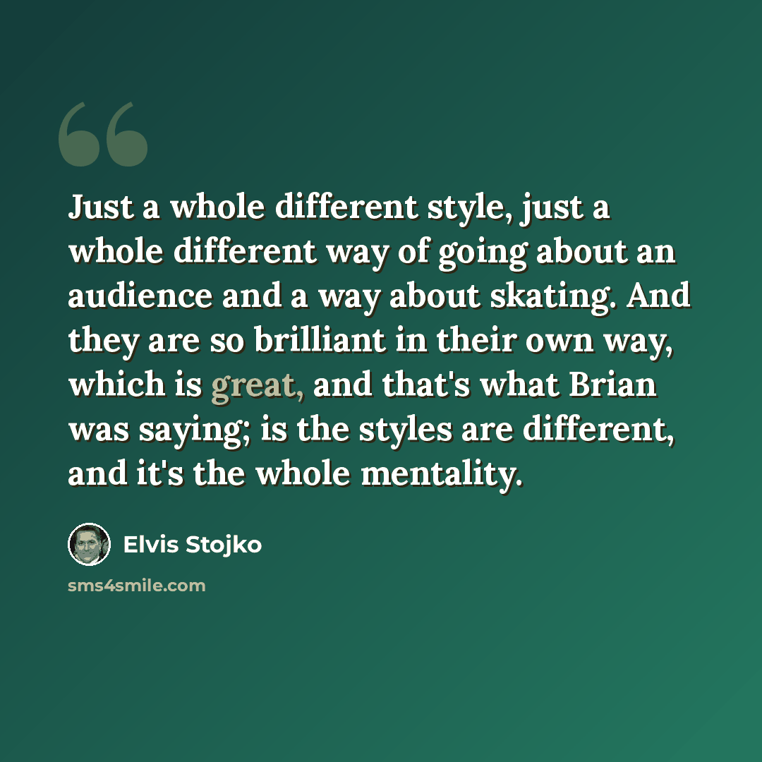 “Just a whole different style, just a whole different way of going about an audience and a way about skating. And they are so brilliant in their own way, which is great, and that's what Brian was saying; is the styles are different, and it's the whole mentality.” quote by Elvis Stojko