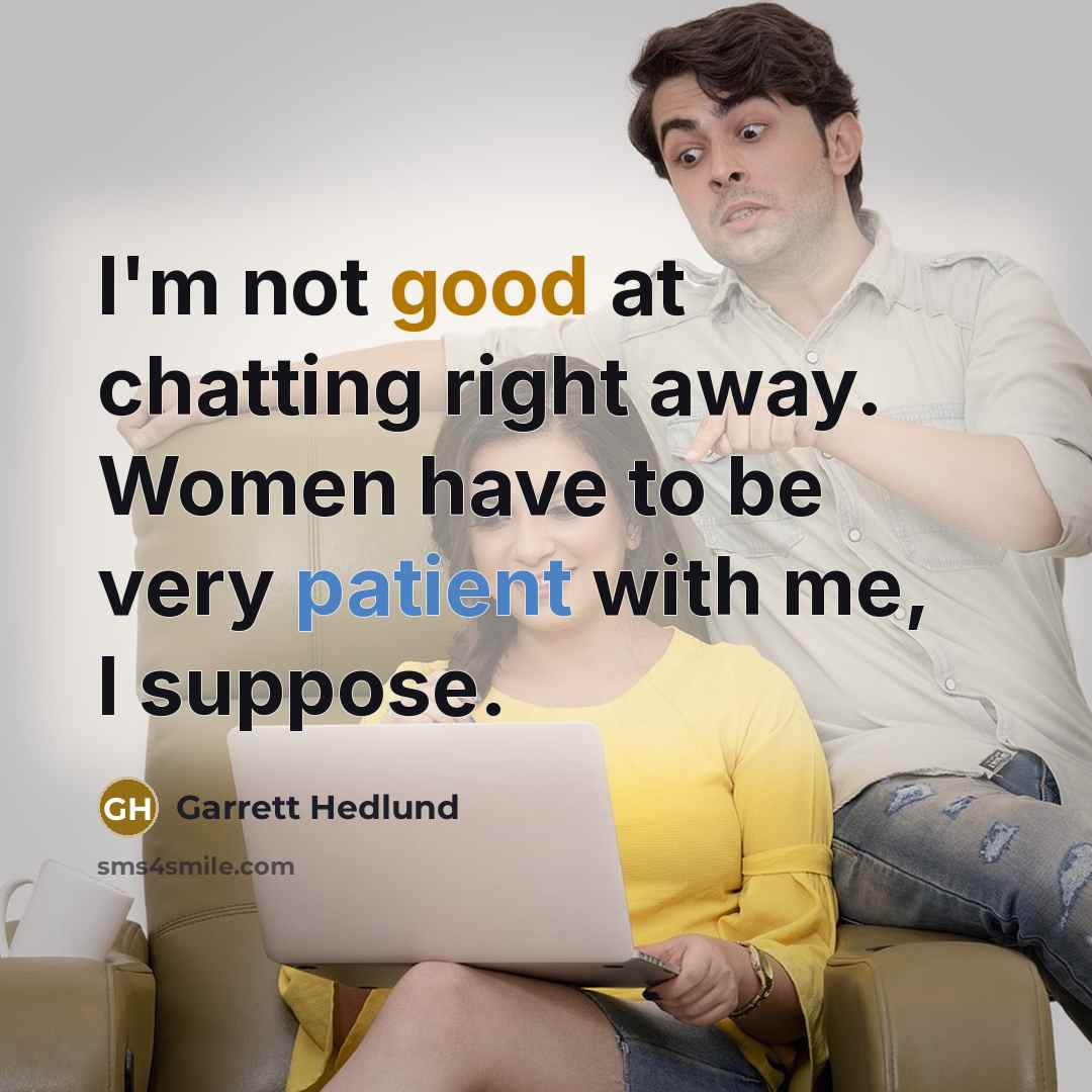 “I'm not good at chatting right away. Women have to be very patient with me, I suppose.” quote by Garrett Hedlund
