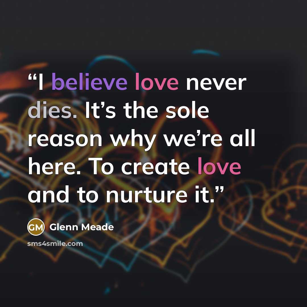 “I believe love never dies. It’s the sole reason why we’re all here. To create love and to nurture it.” quote by Glenn Meade