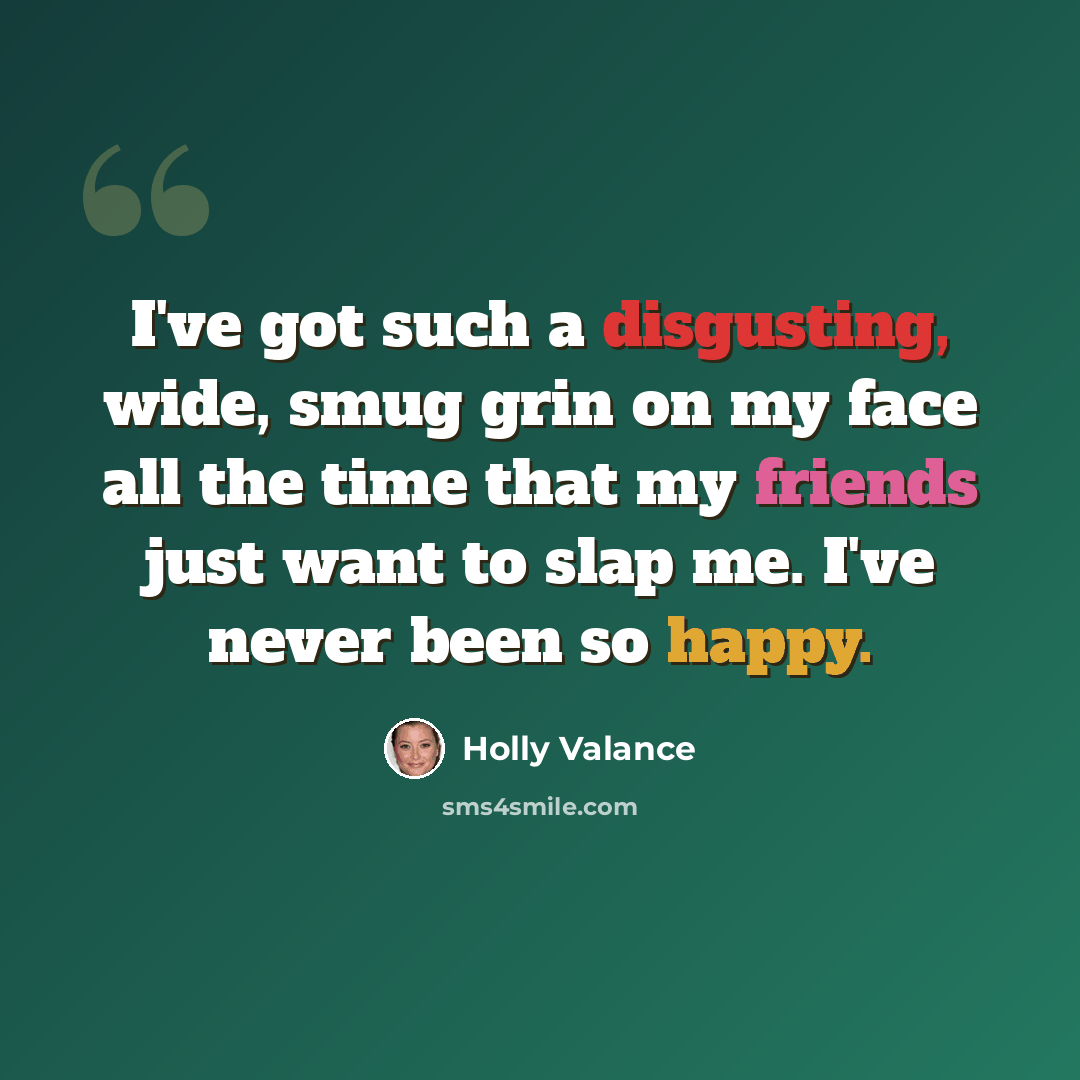“I've got such a disgusting, wide, smug grin on my face all the time that my friends just want to slap me. I've never been so happy.” quote by Holly Valance