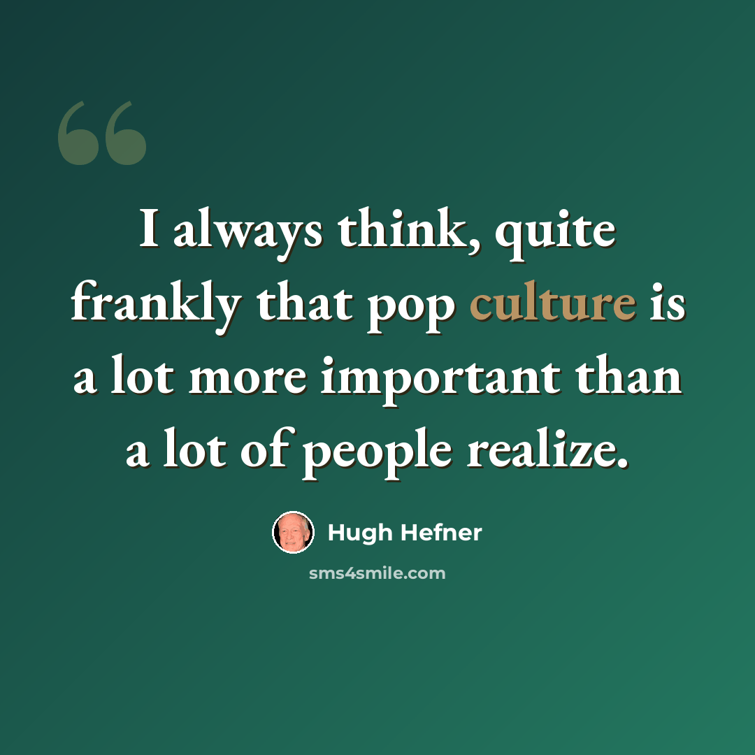 “I always think, quite frankly that pop culture is a lot more important than a lot of people realize.” quote by Hugh Hefner
