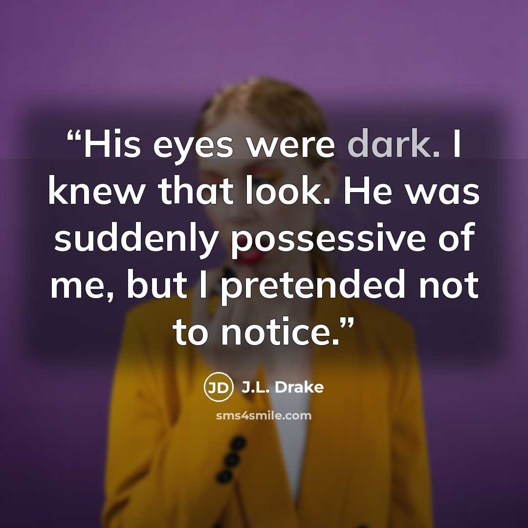 “His eyes were dark. I knew that look. He was suddenly possessive of me, but I pretended not to notice.” quote by J.L. Drake