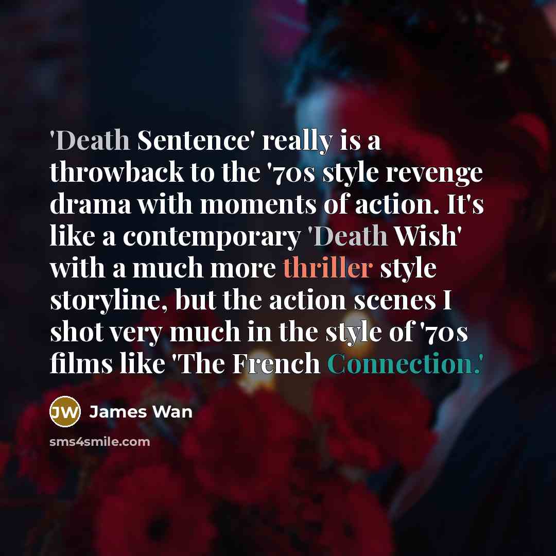 “'Death Sentence' really is a throwback to the '70s style revenge drama with moments of action. It's like a contemporary 'Death Wish' with a much more thriller style storyline, but the action scenes I shot very much in the style of '70s films like 'The French Connection.'” quote by James Wan