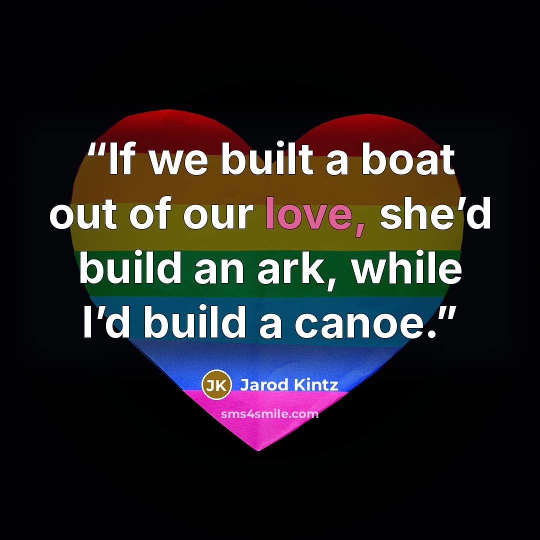 “If we built a boat out of our love, she’d build an ark, while I’d build a canoe.” quote by Jarod Kintz