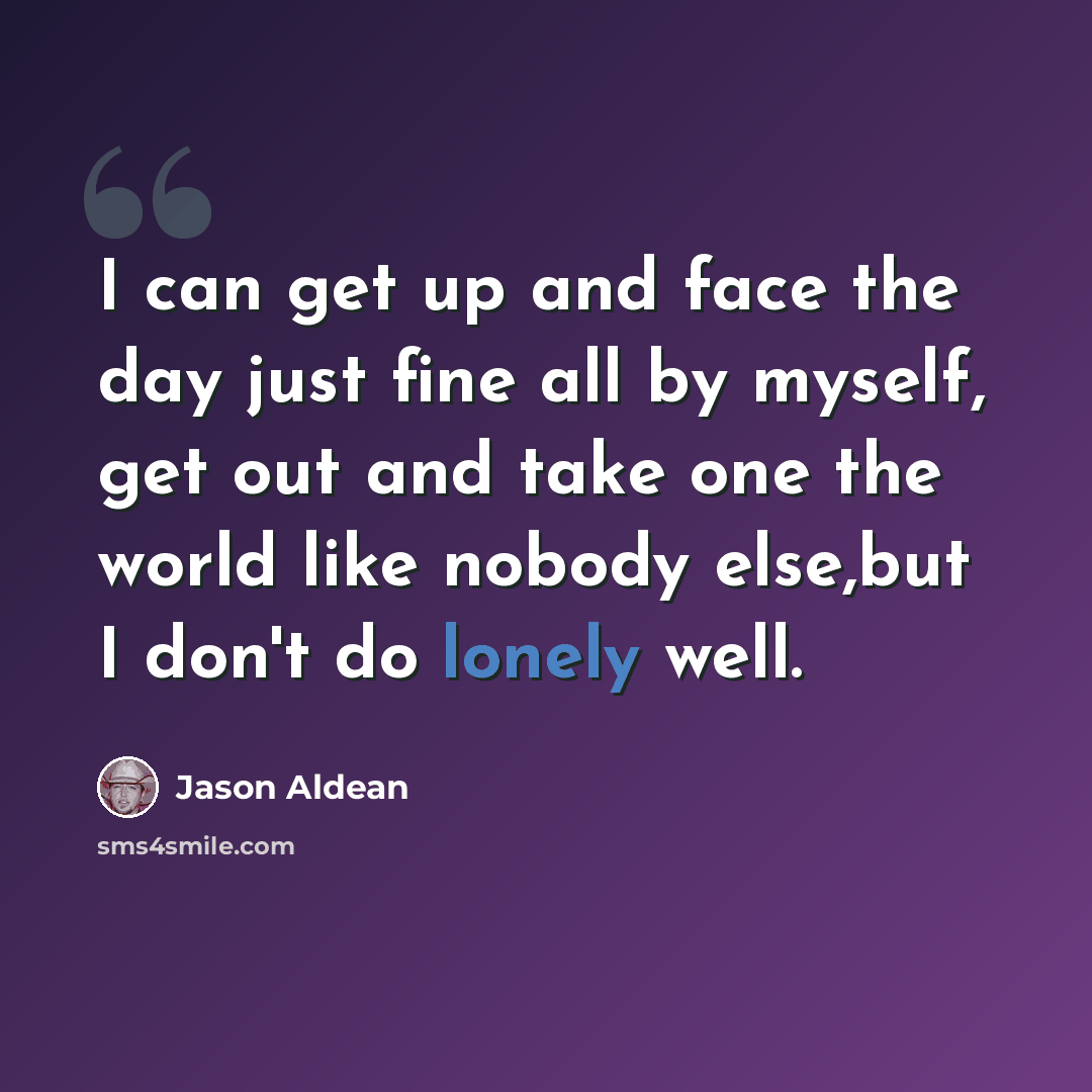 “I can get up and face the day just fine all by myself, get out and take one the world like nobody else,but I don't do lonely well.” quote by Jason Aldean