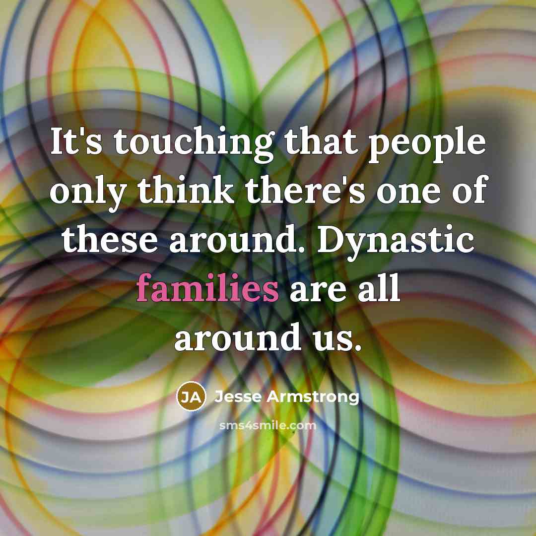 “It's touching that people only think there's one of these around. Dynastic families are all around us.” quote by Jesse Armstrong