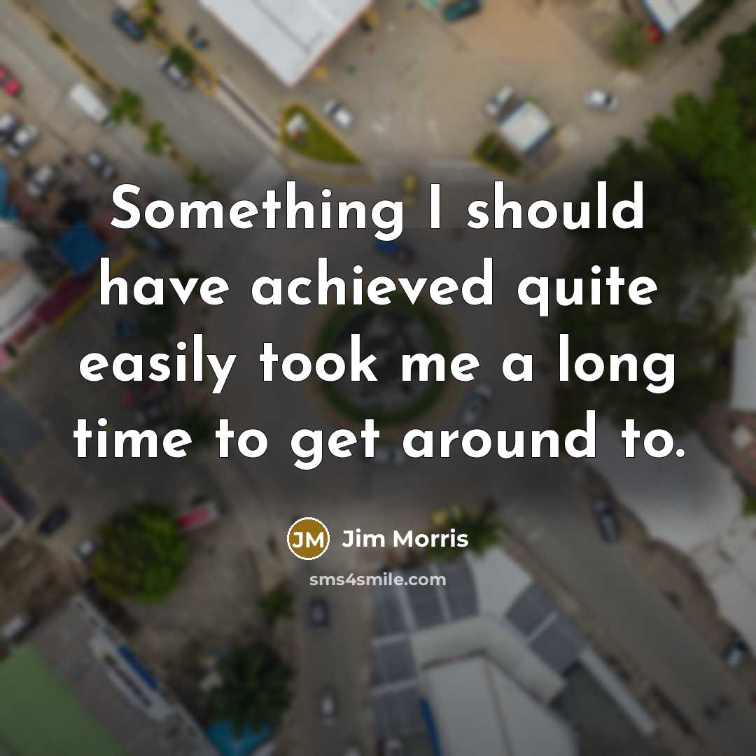 “Something I should have achieved quite easily took me a long time to get around to.” quote by Jim Morris