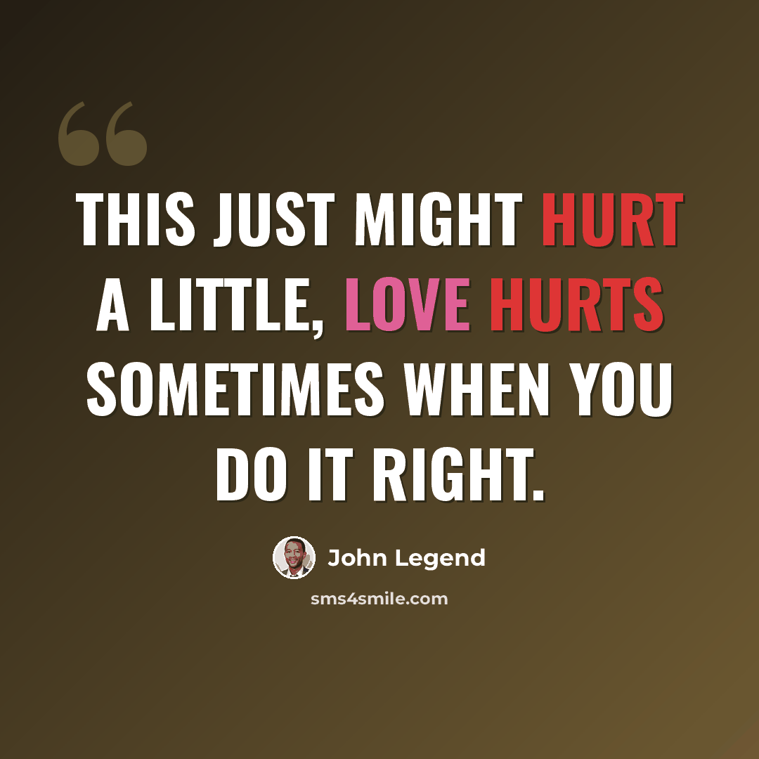 “This just might hurt a little, love hurts sometimes when you do it right.” quote by John Legend