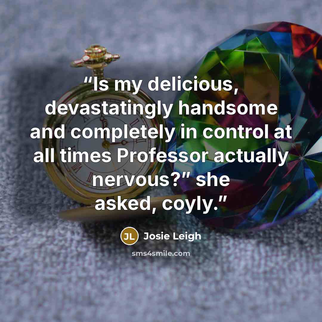 “Is my delicious, devastatingly handsome and completely in control at all times Professor actually nervous?” she asked, coyly.” quote by Josie Leigh