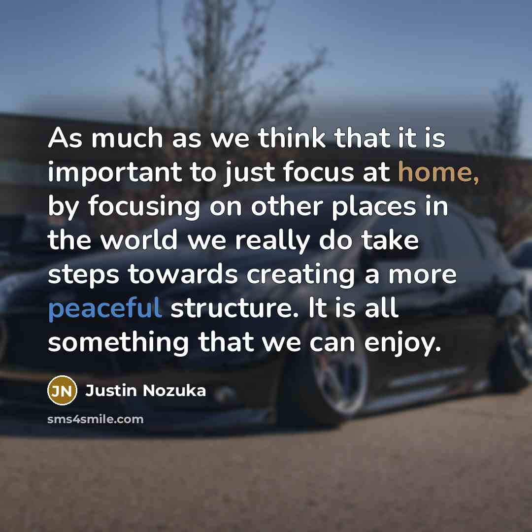 “As much as we think that it is important to just focus at home, by focusing on other places in the world we really do take steps towards creating a more peaceful structure. It is all something that we can enjoy.” quote by Justin Nozuka