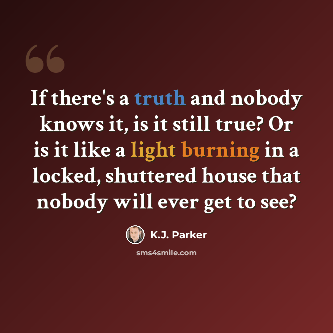 “If there's a truth and nobody knows it, is it still true? Or is it like a light burning in a locked, shuttered house that nobody will ever get to see?” quote by K.J. Parker