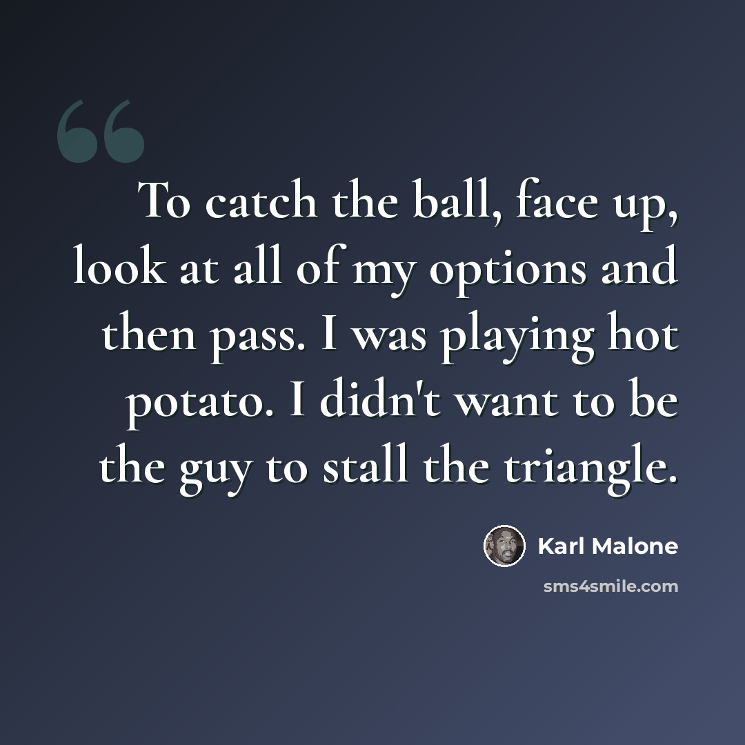 “To catch the ball, face up, look at all of my options and then pass. I was playing hot potato. I didn't want to be the guy to stall the triangle.” quote by Karl Malone