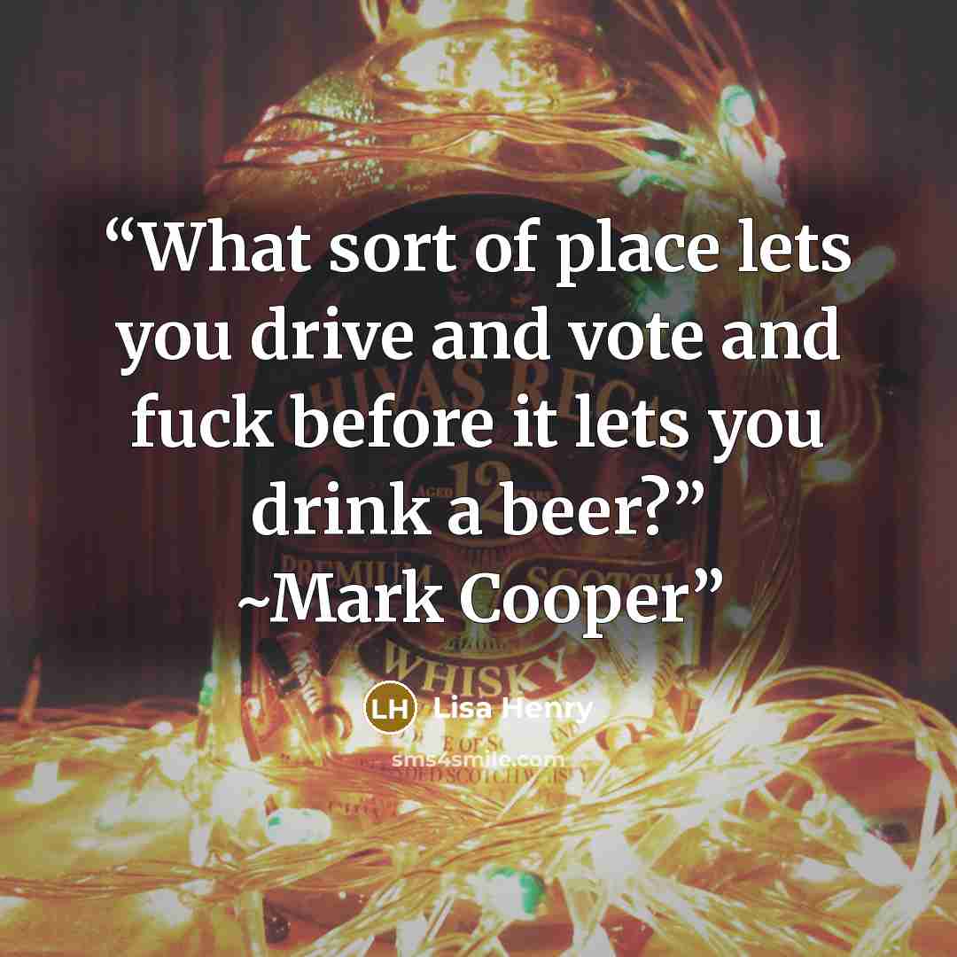 “What sort of place lets you drive and vote and fuck before it lets you drink a beer?” ~Mark Cooper” quote by Lisa Henry