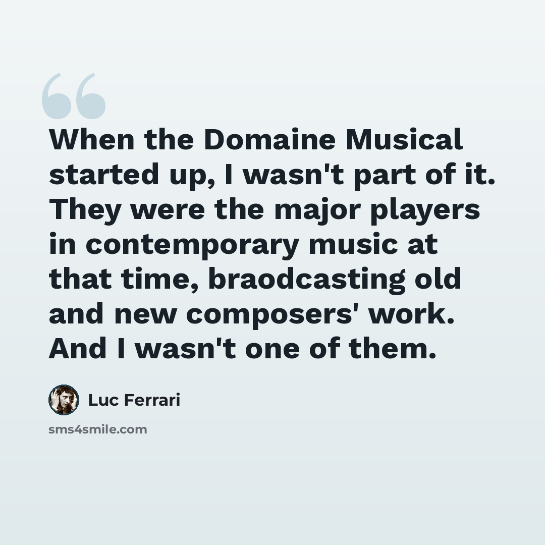 “When the Domaine Musical started up, I wasn't part of it. They were the major players in contemporary music at that time, braodcasting old and new composers' work. And I wasn't one of them.” quote by Luc Ferrari