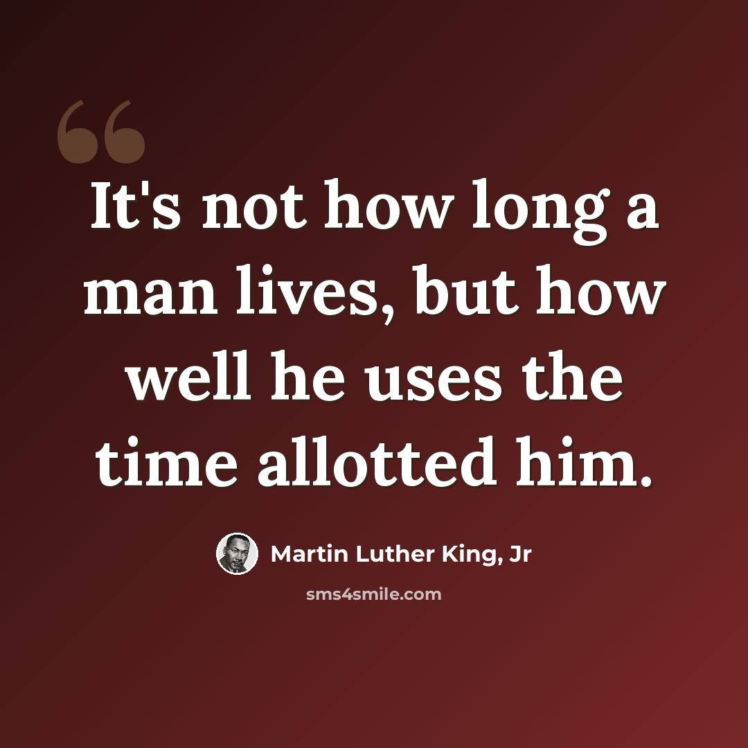 “It's not how long a man lives, but how well he uses the time allotted him.” quote by Martin Luther King, Jr
