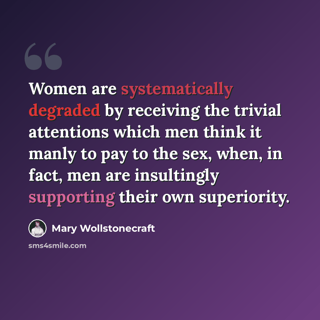 “Women are systematically degraded by receiving the trivial attentions which men think it manly to pay to the sex, when, in fact, men are insultingly supporting their own superiority.” quote by Mary Wollstonecraft