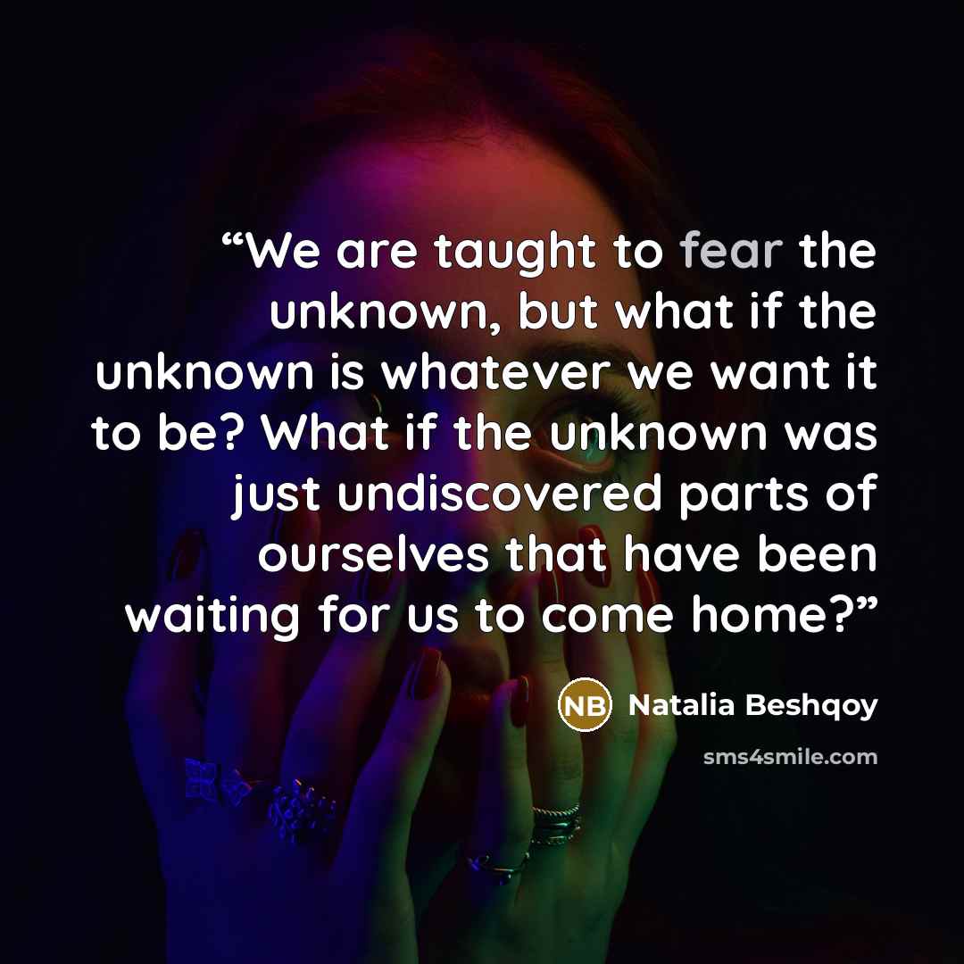 “We are taught to fear the unknown, but what if the unknown is whatever we want it to be? What if the unknown was just undiscovered parts of ourselves that have been waiting for us to come home?” quote by Natalia Beshqoy