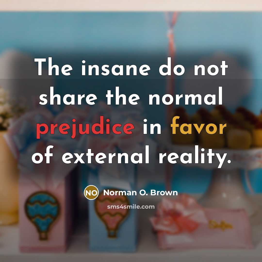 “The insane do not share the normal prejudice in favor of external reality.” quote by Norman O. Brown