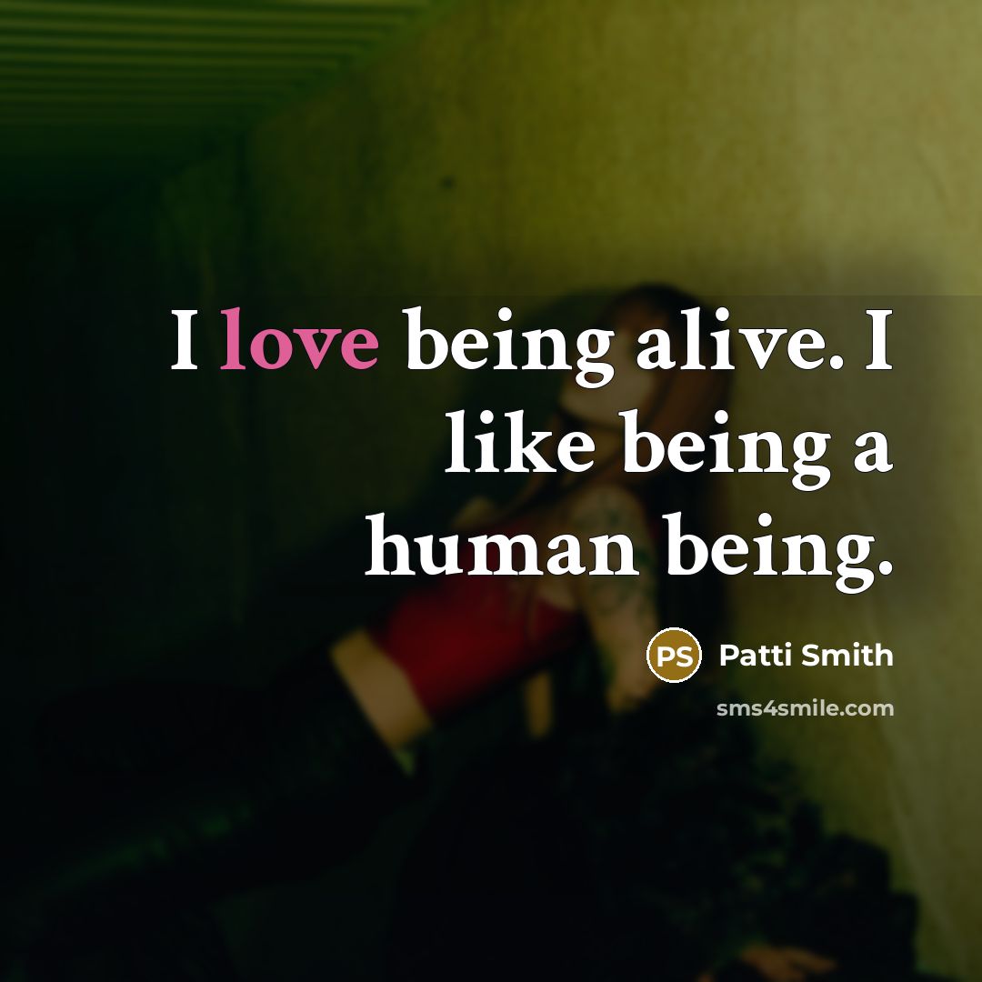 “I love being alive. I like being a human being.” quote by Patti Smith