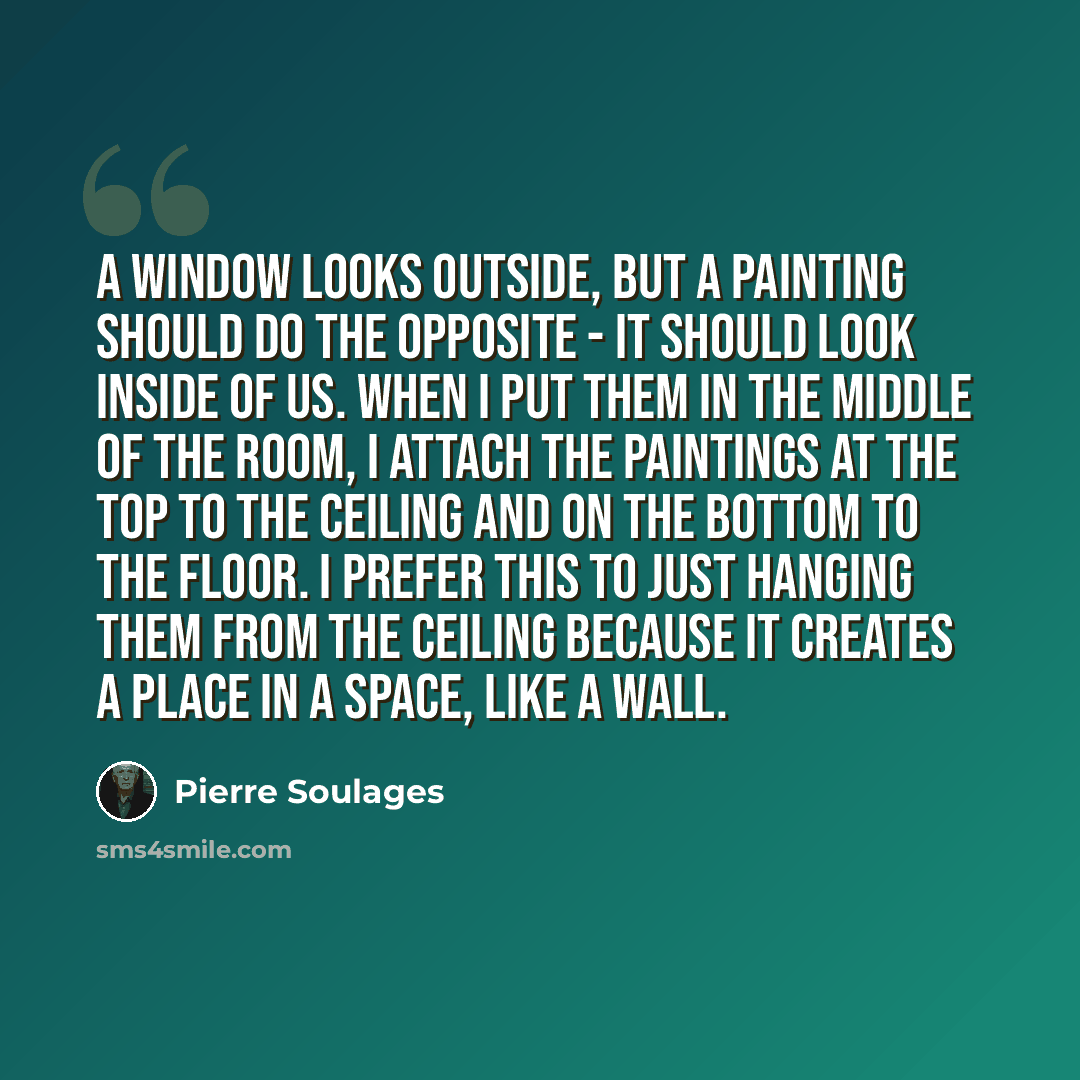 “A window looks outside, but a painting should do the opposite - it should look inside of us. When I put them in the middle of the room, I attach the paintings at the top to the ceiling and on the bottom to the floor. I prefer this to just hanging them from the ceiling because it creates a place in…” quote by Pierre Soulages