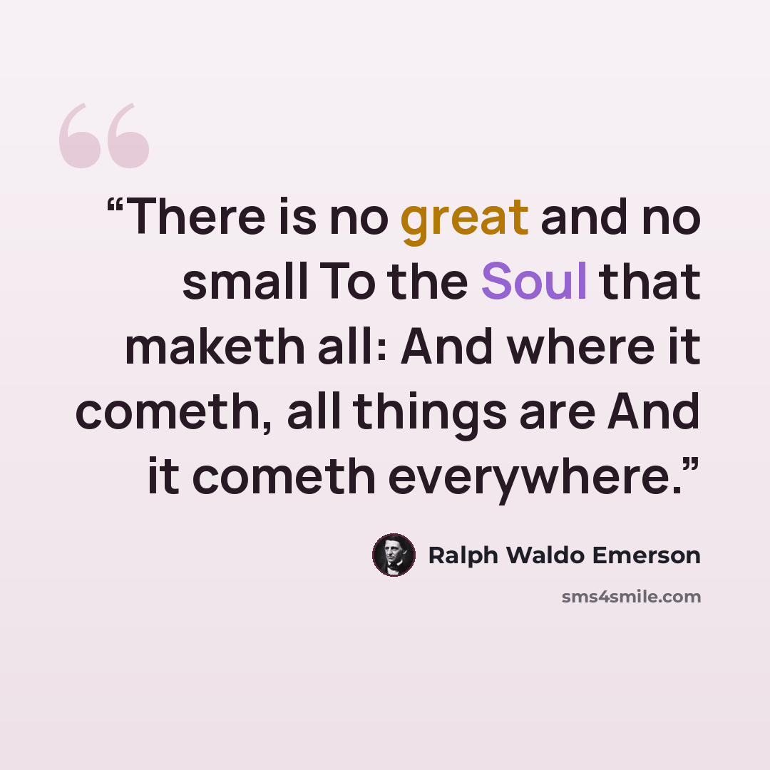 “There is no great and no small To the Soul that maketh all: And where it cometh, all things are And it cometh everywhere.” quote by Ralph Waldo Emerson