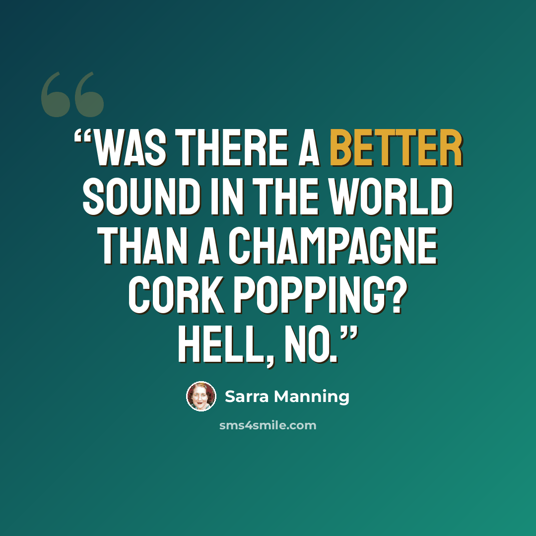 “Was there a better sound in the world than a champagne cork popping? Hell, no.” quote by Sarra Manning