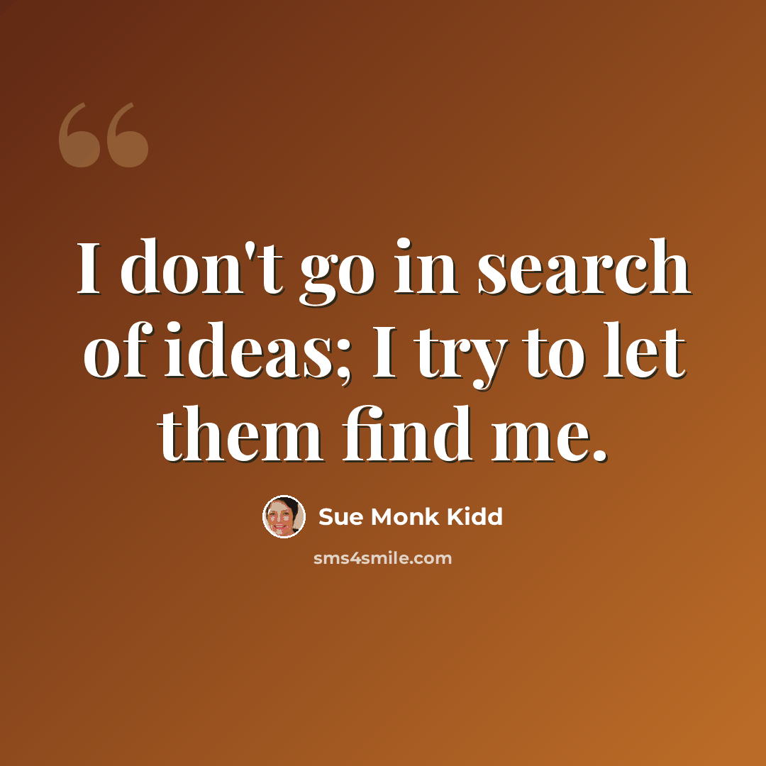 “I don't go in search of ideas; I try to let them find me.” quote by Sue Monk Kidd