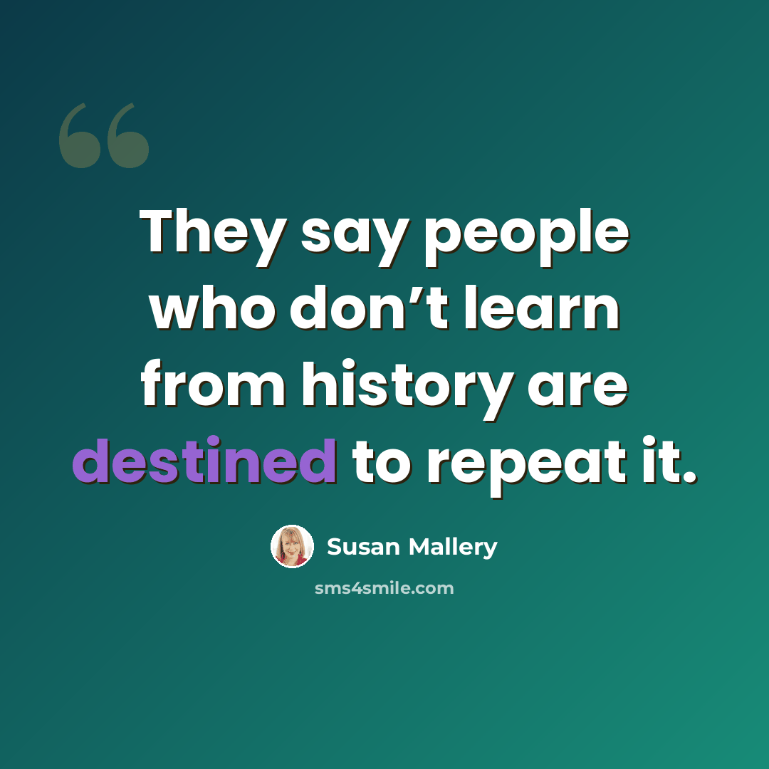 “They say people who don’t learn from history are destined to repeat it.” quote by Susan Mallery