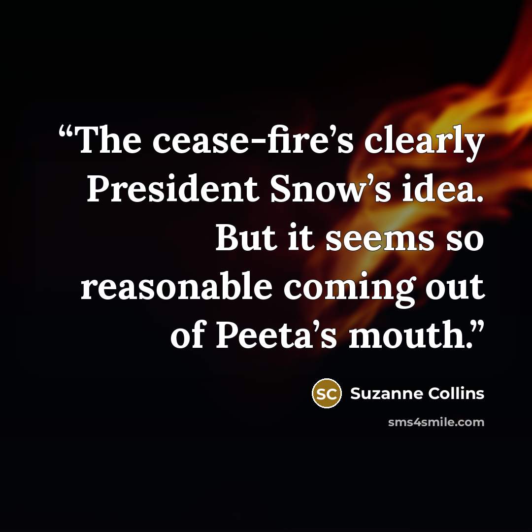 “The cease-fire’s clearly President Snow’s idea. But it seems so reasonable coming out of Peeta’s mouth.” quote by Suzanne Collins