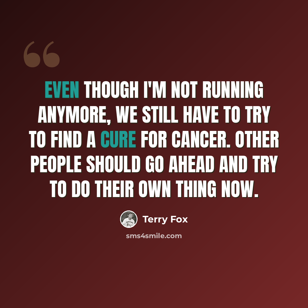 “Even though I'm not running anymore, we still have to try to find a cure for cancer. Other people should go ahead and try to do their own thing now.” quote by Terry Fox