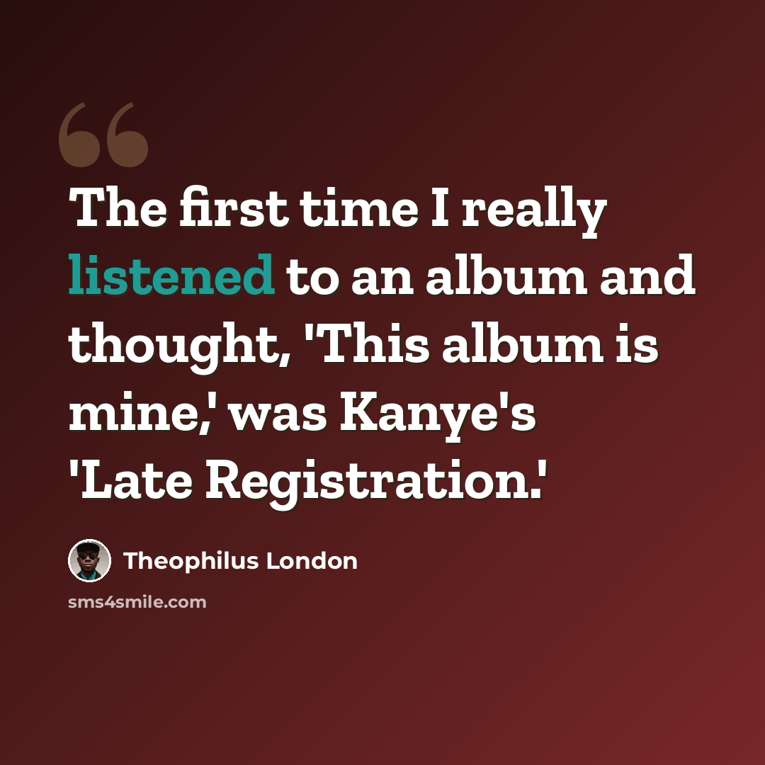 “The first time I really listened to an album and thought, 'This album is mine,' was Kanye's 'Late Registration.'” quote by Theophilus London