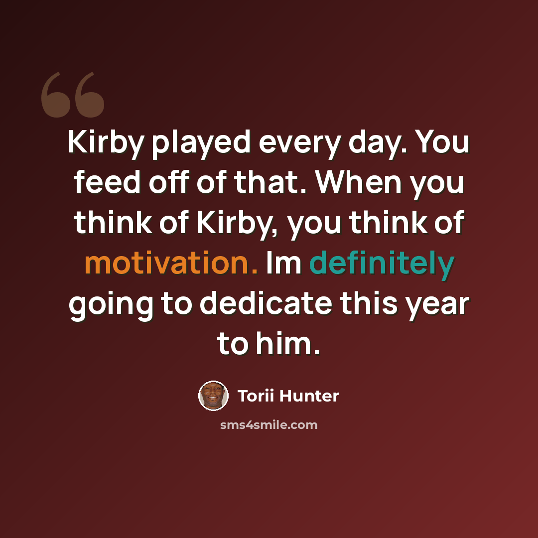 “Kirby played every day. You feed off of that. When you think of Kirby, you think of motivation. Im definitely going to dedicate this year to him.” quote by Torii Hunter