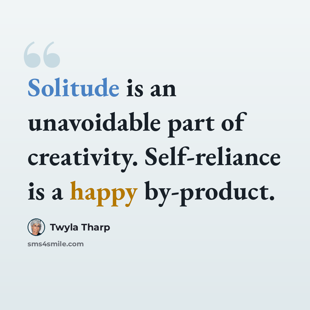 “Solitude is an unavoidable part of creativity. Self-reliance is a happy by-product.” quote by Twyla Tharp