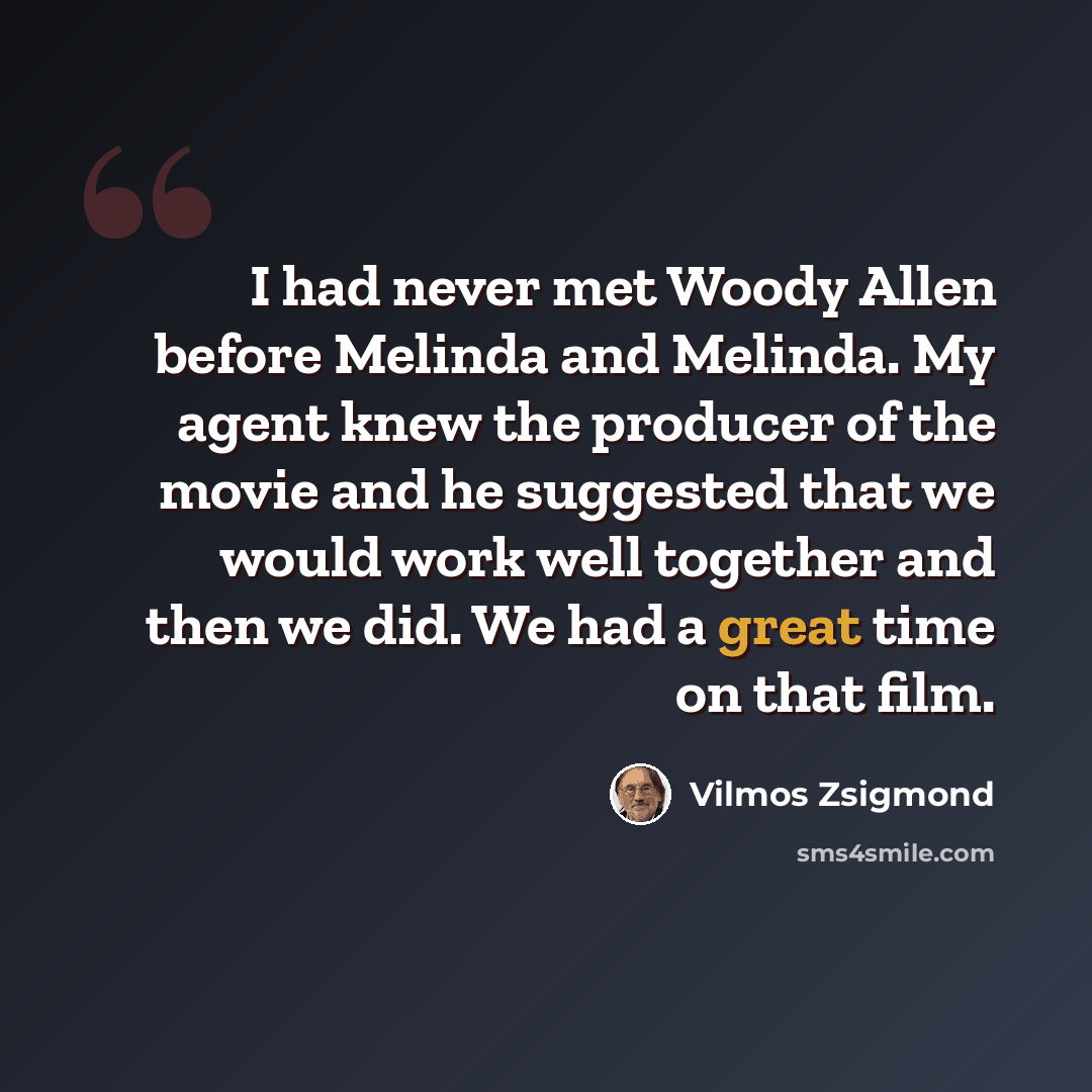 “I had never met Woody Allen before Melinda and Melinda. My agent knew the producer of the movie and he suggested that we would work well together and then we did. We had a great time on that film.” quote by Vilmos Zsigmond