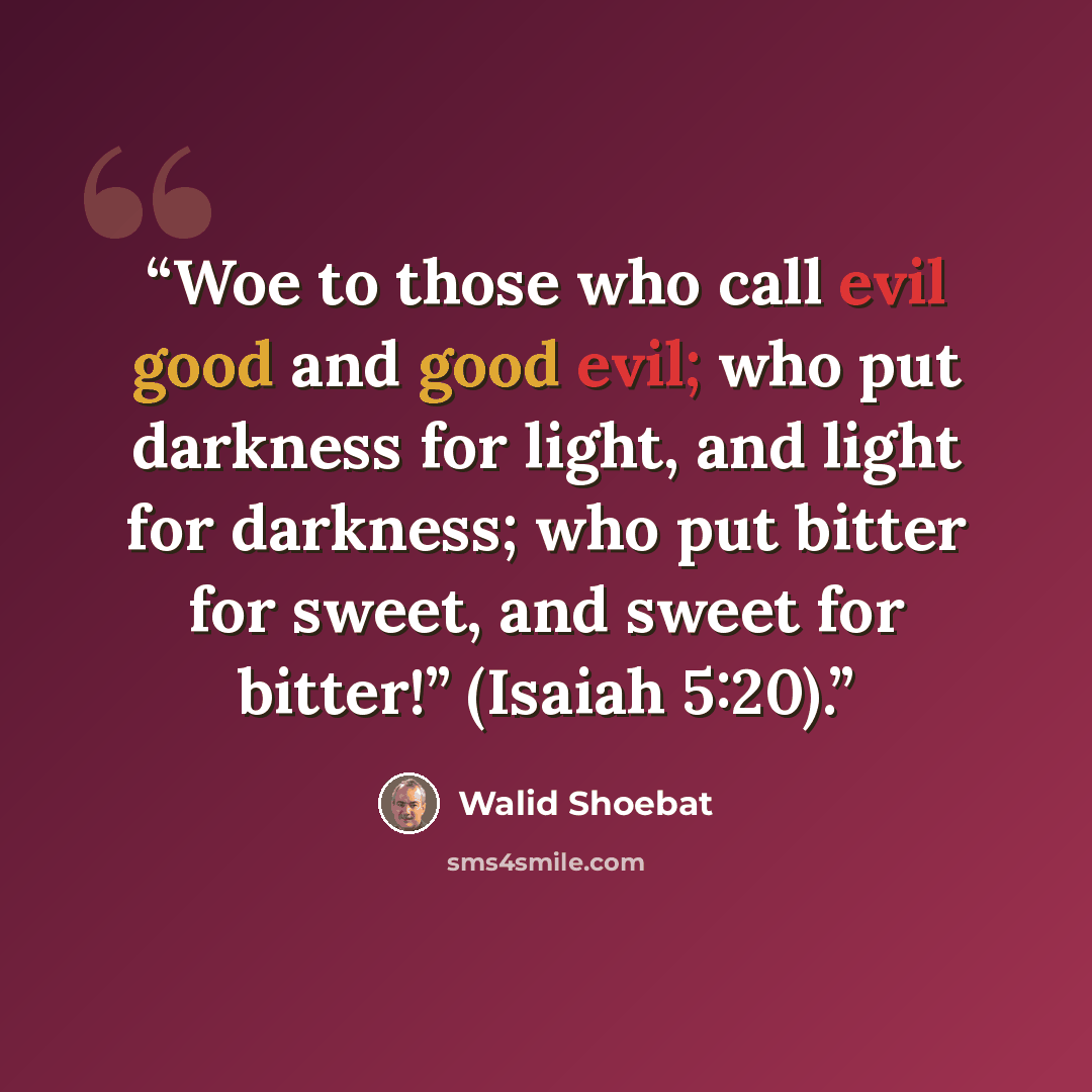 “Woe to those who call evil good and good evil; who put darkness for light, and light for darkness; who put bitter for sweet, and sweet for bitter!” (Isaiah 5:20).” quote by Walid Shoebat