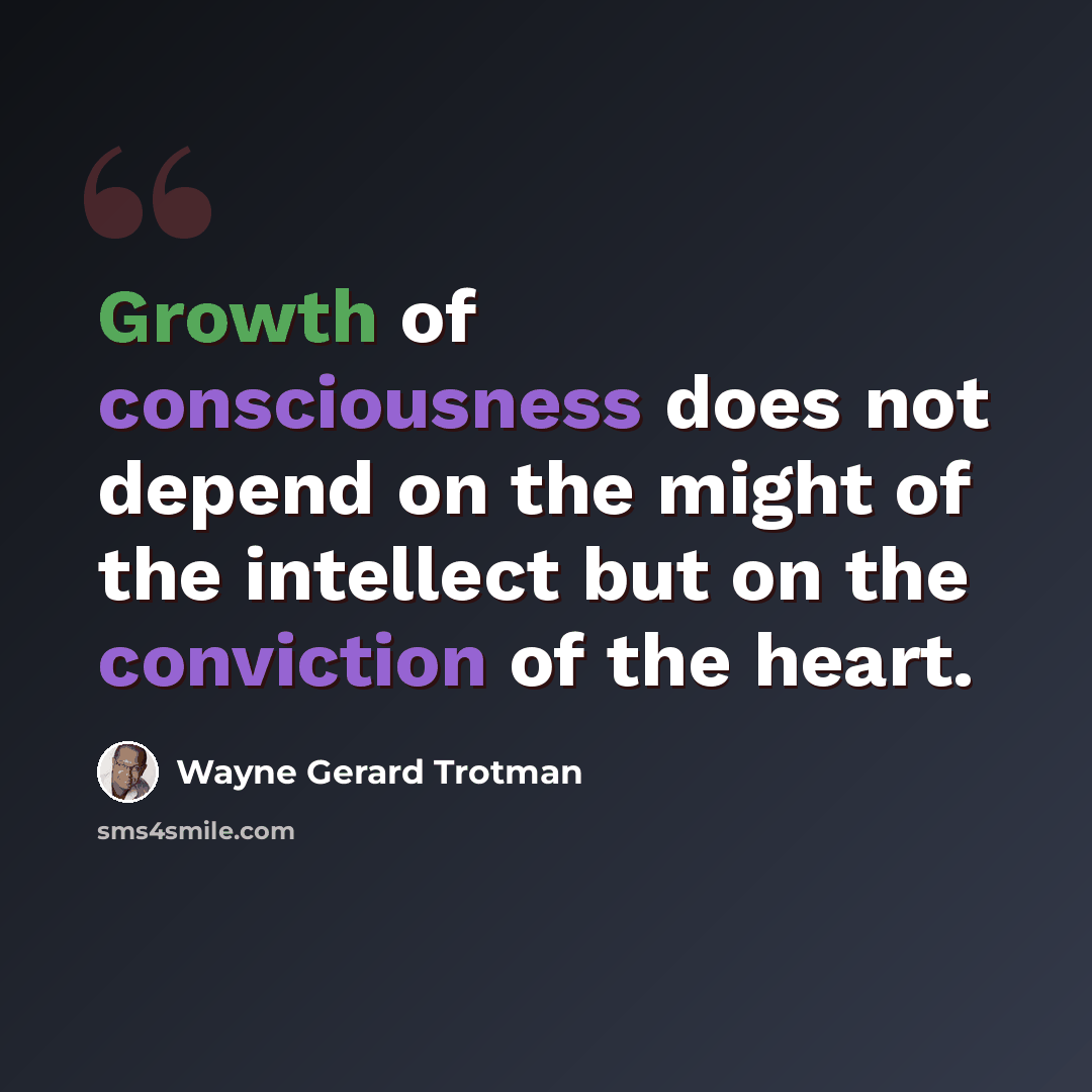 “Growth of consciousness does not depend on the might of the intellect but on the conviction of the heart.” quote by Wayne Gerard Trotman