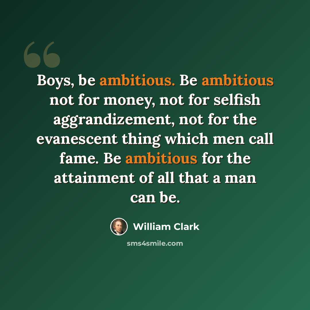 “Boys, be ambitious. Be ambitious not for money, not for selfish aggrandizement, not for the evanescent thing which men call fame. Be ambitious for the attainment of all that a man can be.” quote by William Clark