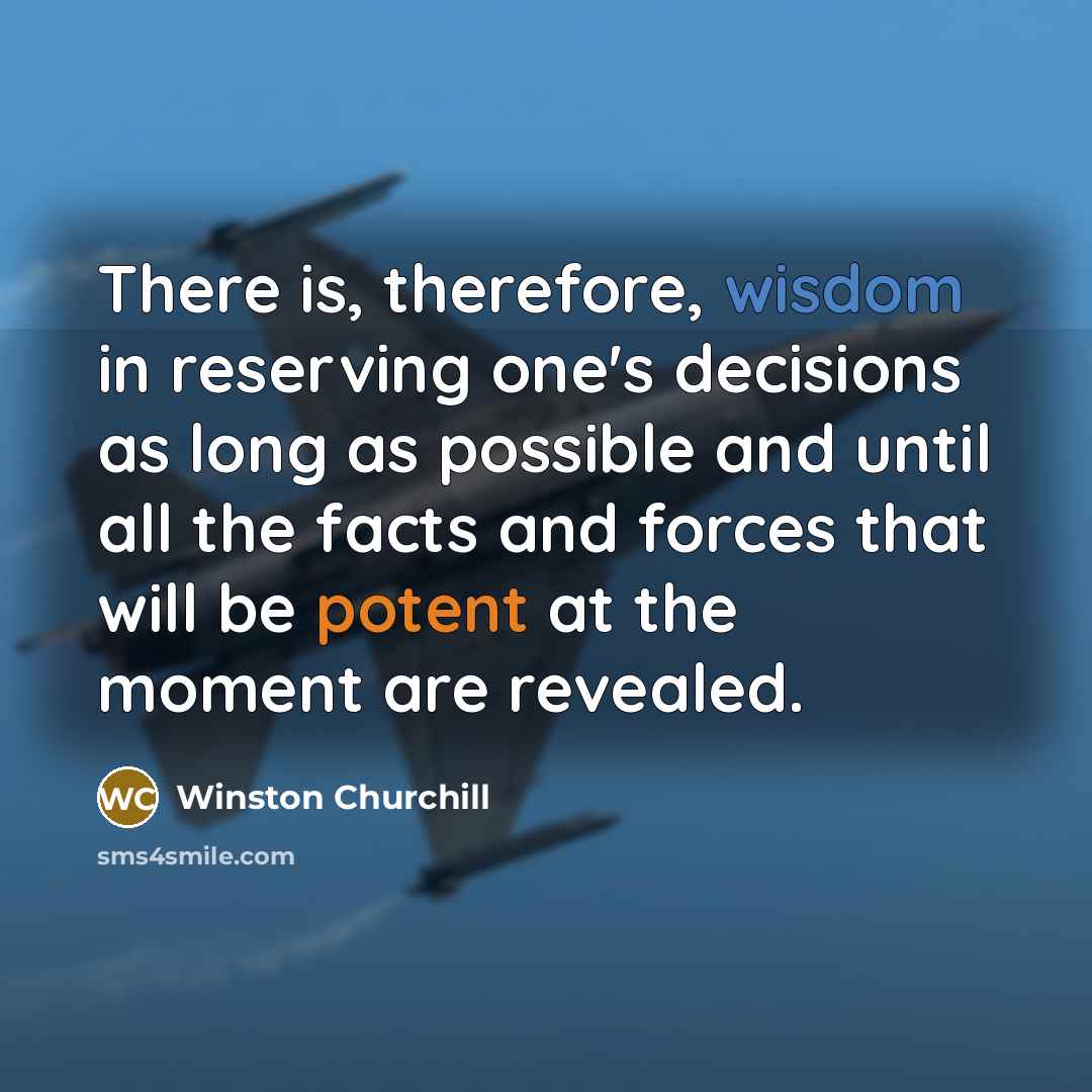 “There is, therefore, wisdom in reserving one's decisions as long as possible and until all the facts and forces that will be potent at the moment are revealed.” quote by Winston Churchill