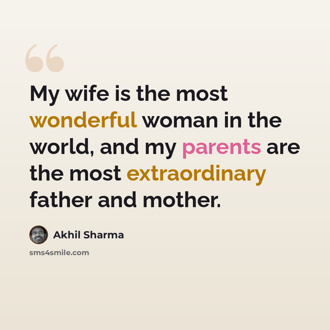 “My wife is the most wonderful woman in the world, and my parents are the most extraordinary father and mother.” quote by Akhil Sharma