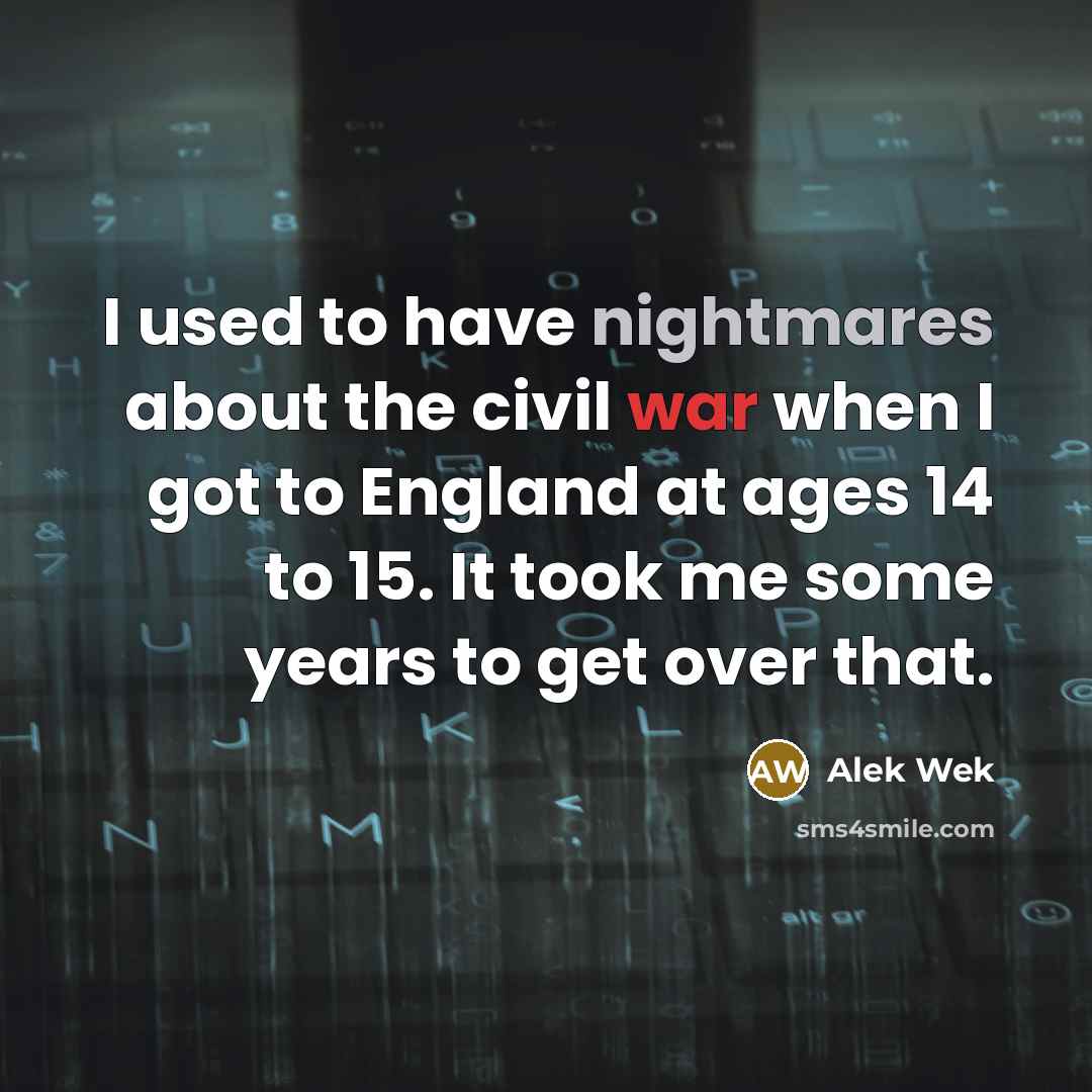 “I used to have nightmares about the civil war when I got to England at ages 14 to 15. It took me some years to get over that.” quote by Alek Wek