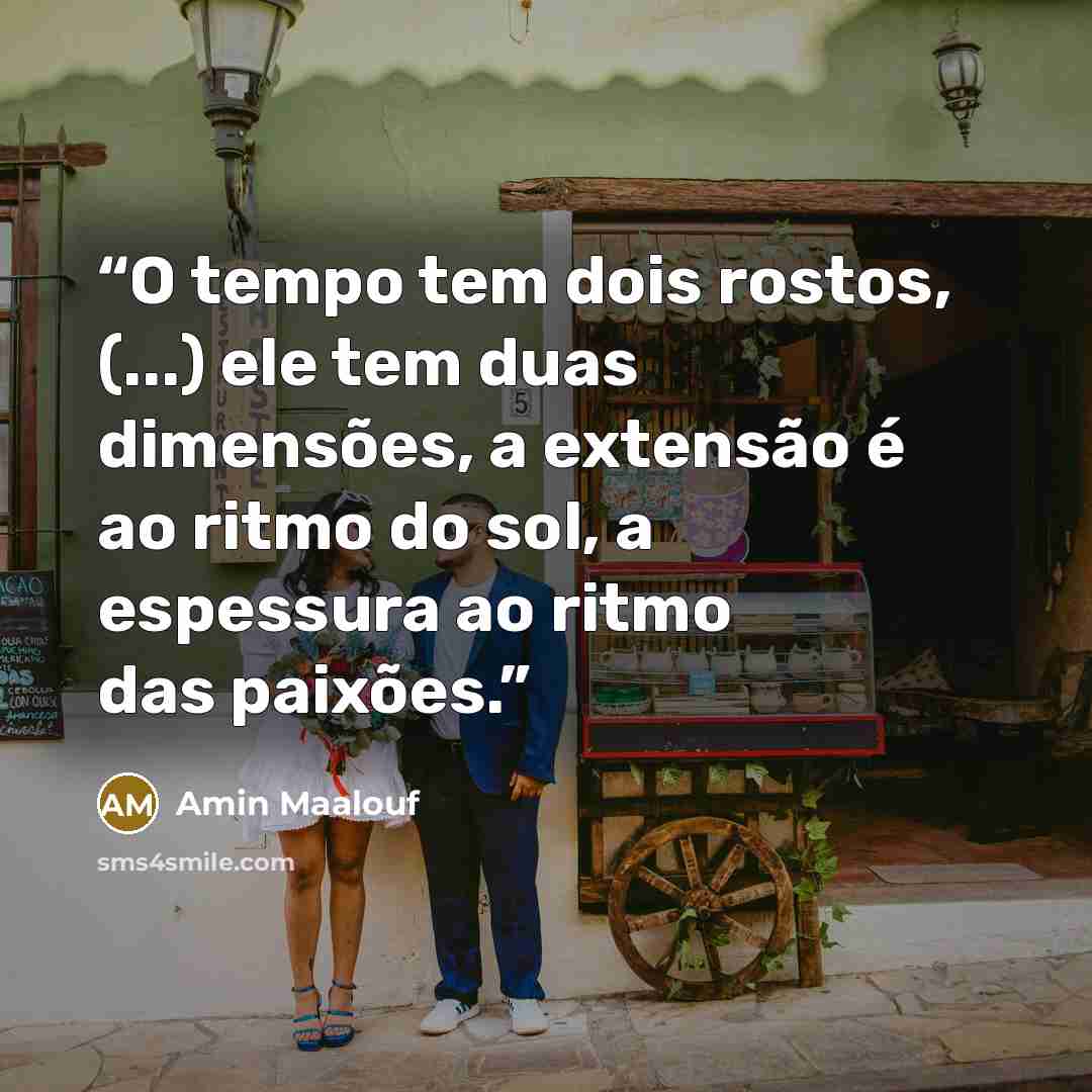 “O tempo tem dois rostos, (...) ele tem duas dimensões, a extensão é ao ritmo do sol, a espessura ao ritmo das paixões.” quote by Amin Maalouf