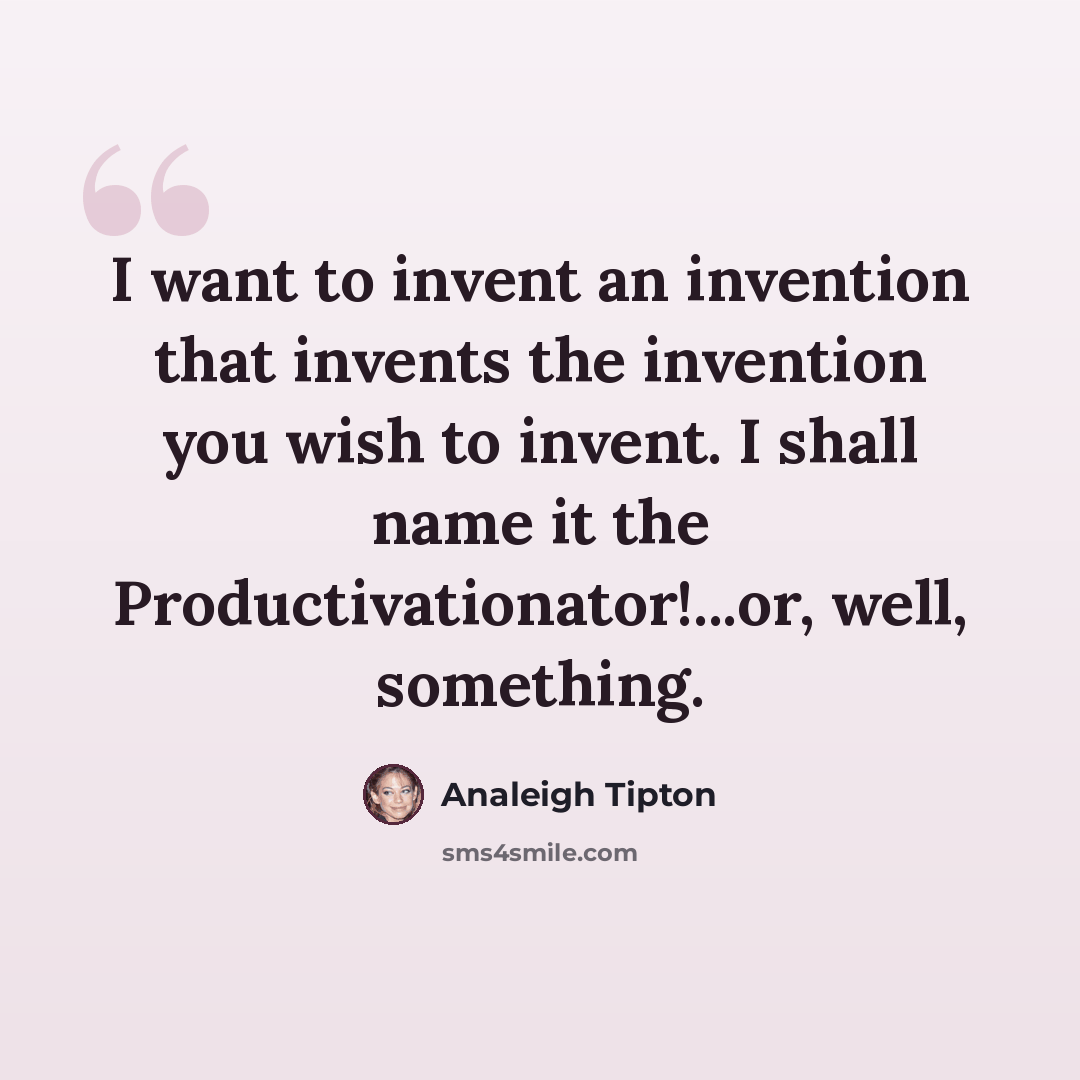 “I want to invent an invention that invents the invention you wish to invent. I shall name it the Productivationator!...or, well, something.” quote by Analeigh Tipton