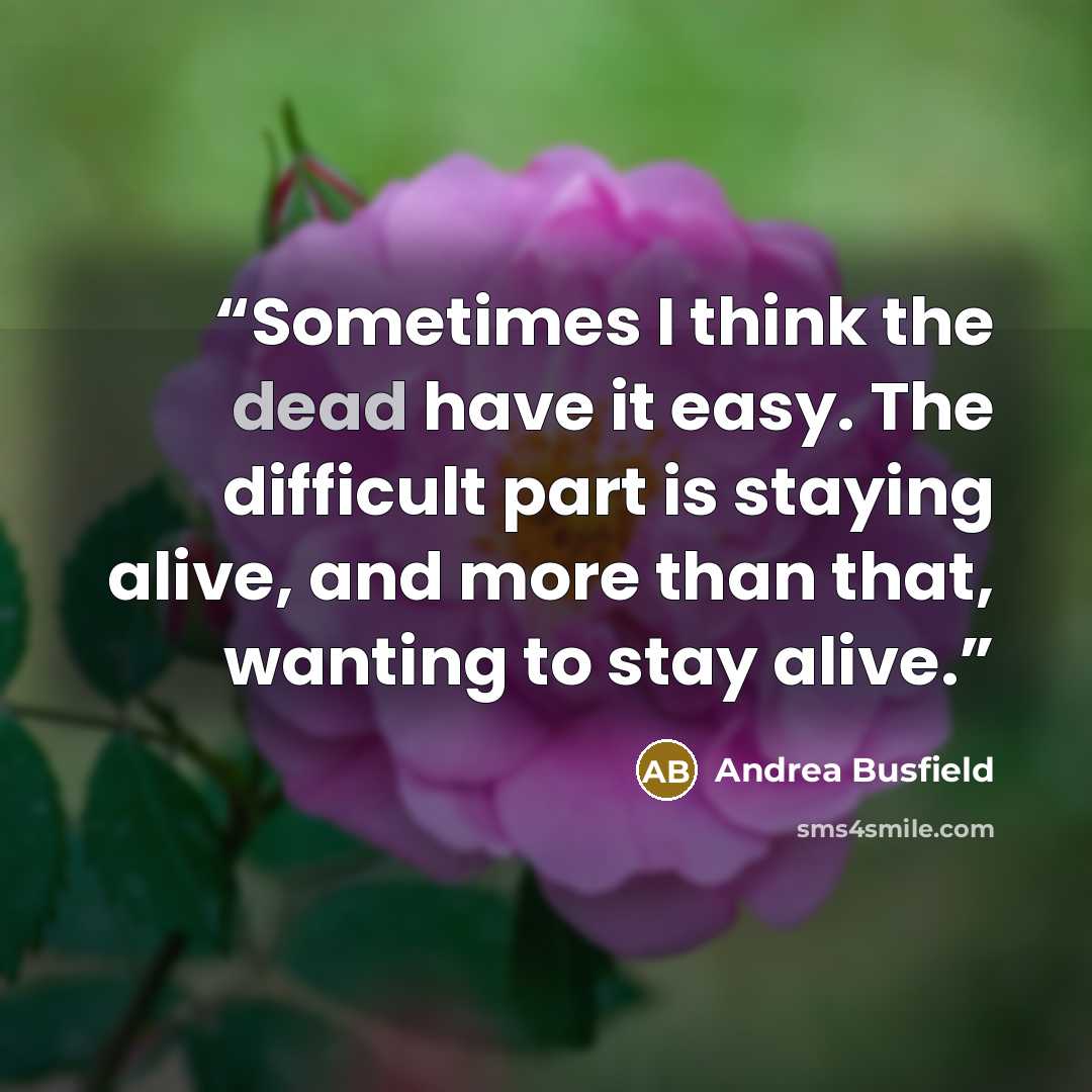 “Sometimes I think the dead have it easy. The difficult part is staying alive, and more than that, wanting to stay alive.” quote by Andrea Busfield