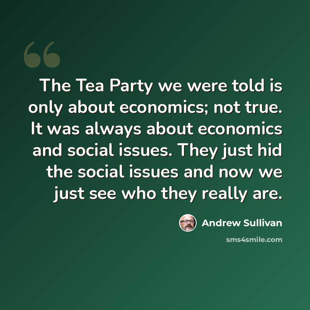 “The Tea Party we were told is only about economics; not true. It was always about economics and social issues. They just hid the social issues and now we just see who they really are.” quote by Andrew Sullivan