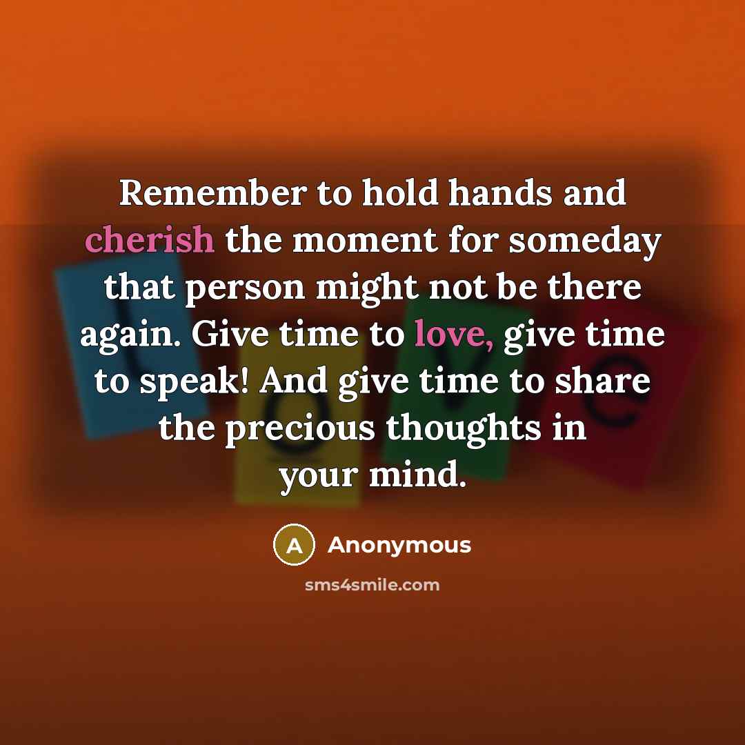“Remember to hold hands and cherish the moment for someday that person might not be there again. Give time to love, give time to speak! And give time to share the precious thoughts in your mind.” quote by Anonymous