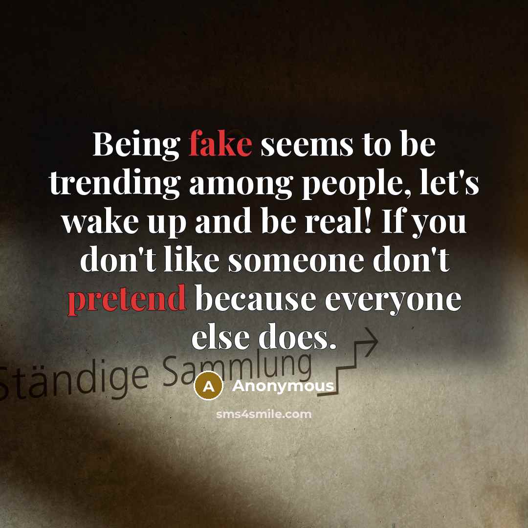 “Being fake seems to be trending among people, let's wake up and be real! If you don't like someone don't pretend because everyone else does.” quote by Anonymous