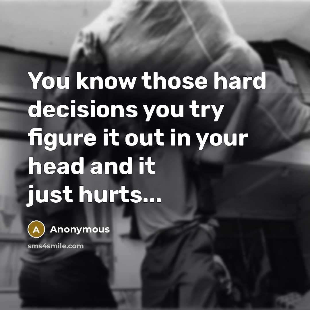 “You know those hard decisions you try figure it out in your head and it just hurts...” quote by Anonymous