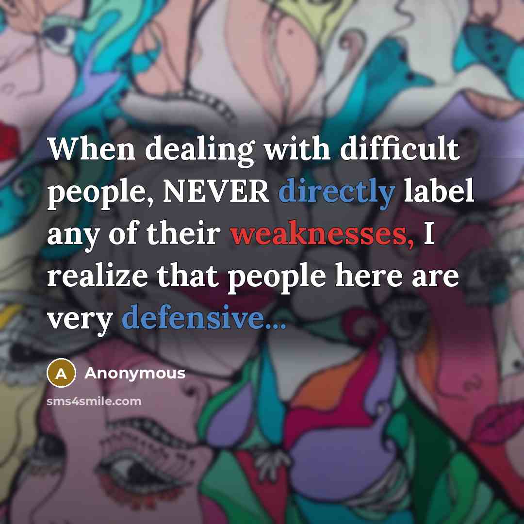 “When dealing with difficult people, NEVER directly label any of their weaknesses, I realize that people here are very defensive...” quote by Anonymous