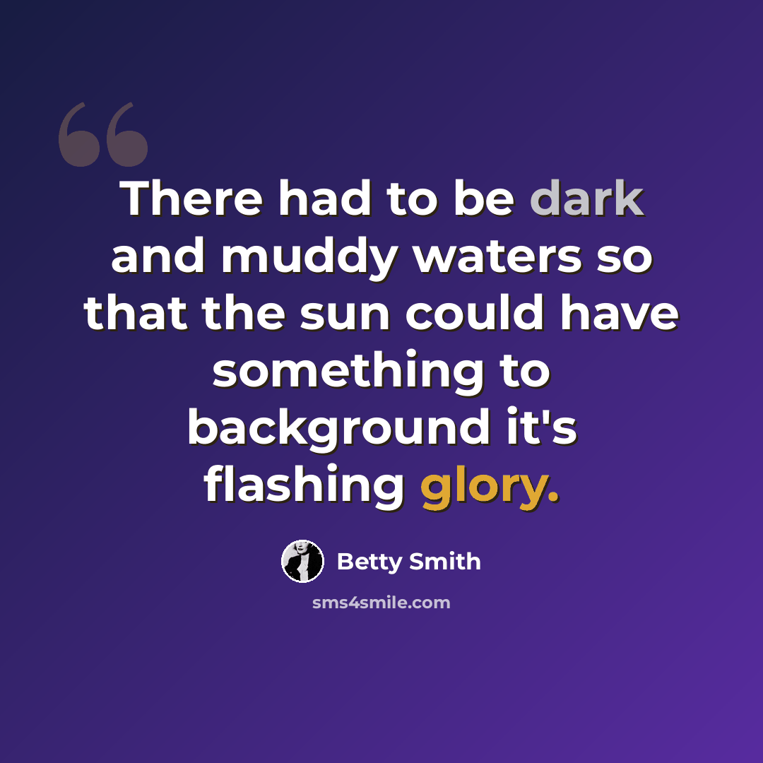 “There had to be dark and muddy waters so that the sun could have something to background it's flashing glory.” quote by Betty Smith